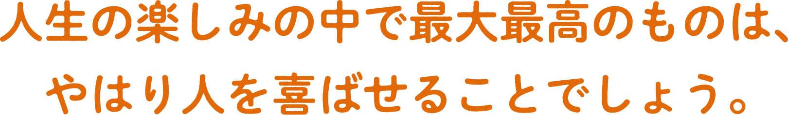 人生の楽しみの中で最大最高のものは、やはり人を喜ばせることでしょう。